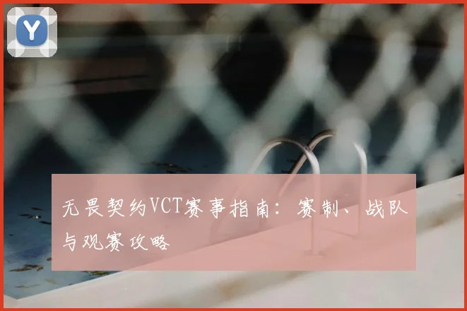 无畏契约VCT赛事指南:赛制、战队与观赛攻略