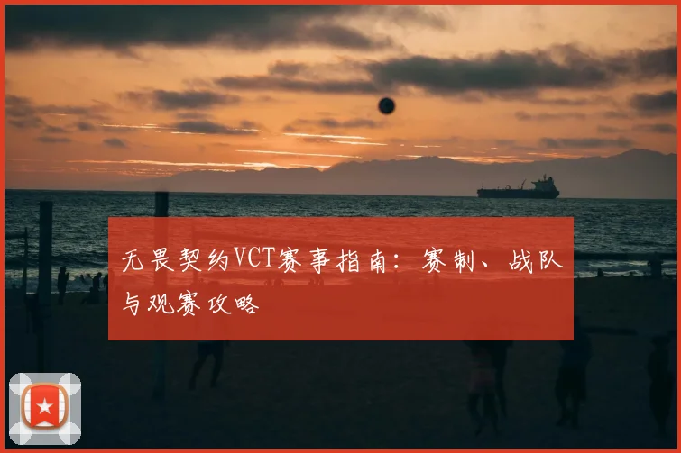 无畏契约VCT赛事指南:赛制、战队与观赛攻略