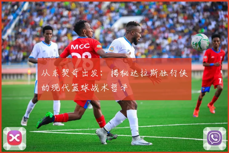 从东契奇出发:揭秘达拉斯独行侠的现代篮球战术哲学