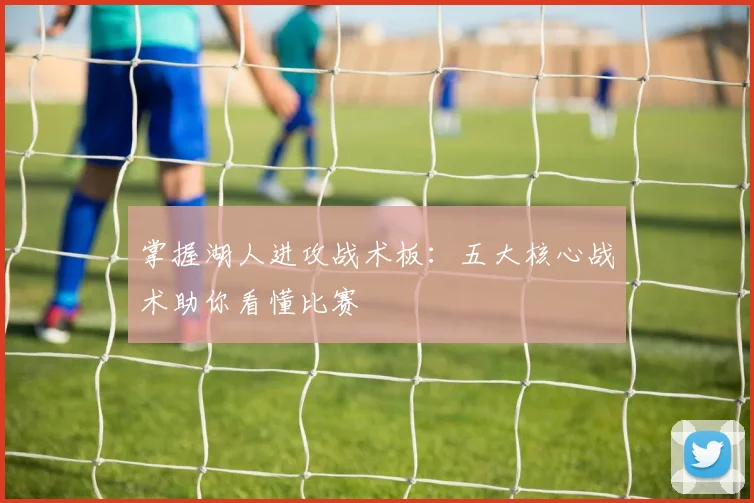 掌握湖人进攻战术板:五大核心战术助你看懂比赛