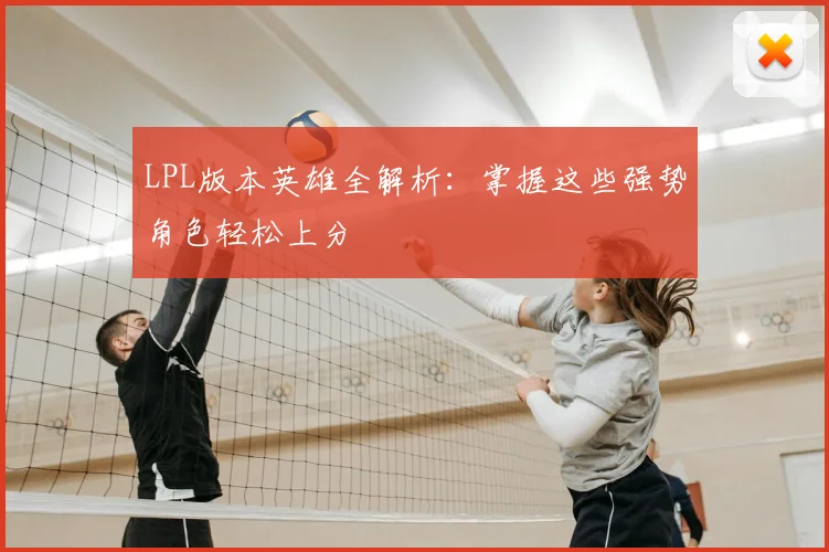LPL版本英雄全解析:掌握这些强势角色轻松上分