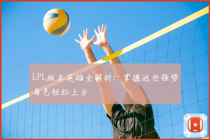 LPL版本英雄全解析:掌握这些强势角色轻松上分