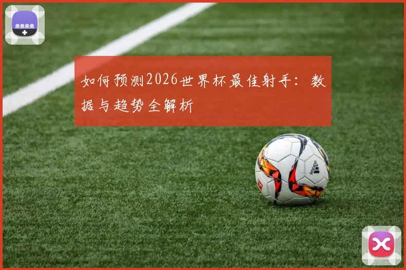 如何预测2026世界杯最佳射手：数据与趋势全解析