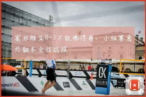 塞尔维亚0-3不敌佛得角，小组赛意外翻车全程战报