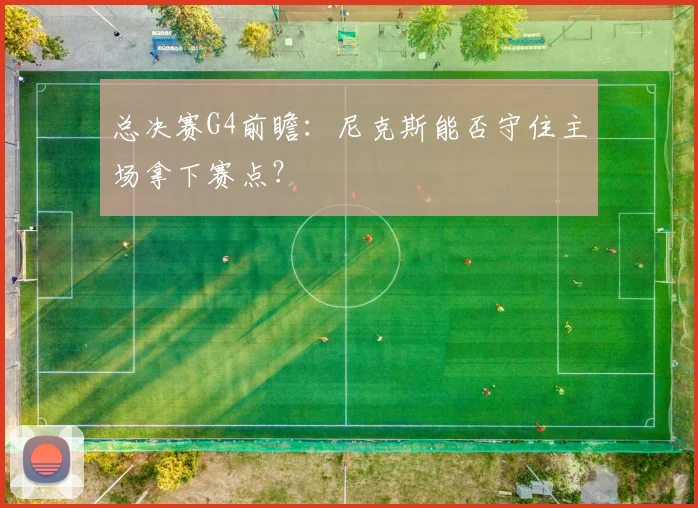 总决赛G4前瞻：尼克斯能否守住主场拿下赛点？